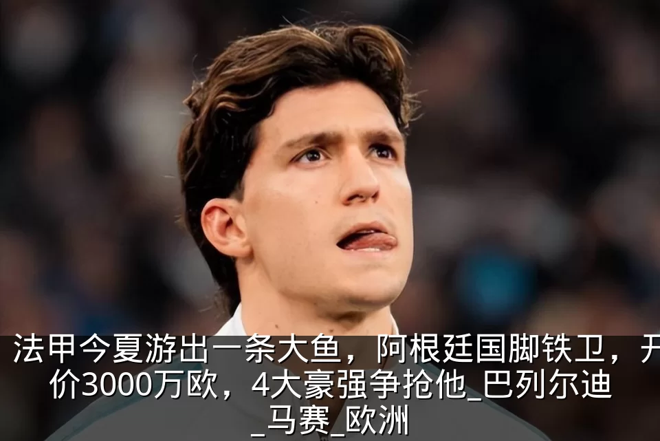 法甲今夏游出一条大鱼，阿根廷国脚铁卫，开价3000万欧，4大豪强争抢他_巴列尔迪_马赛_欧洲