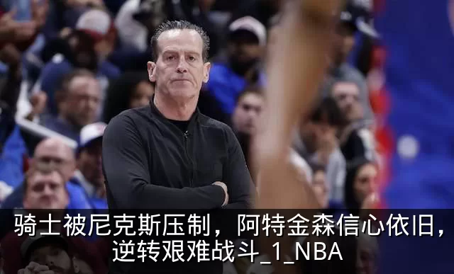 骑士被尼克斯压制,阿特金森信心依旧,期待逆转艰难战斗_1_NBA