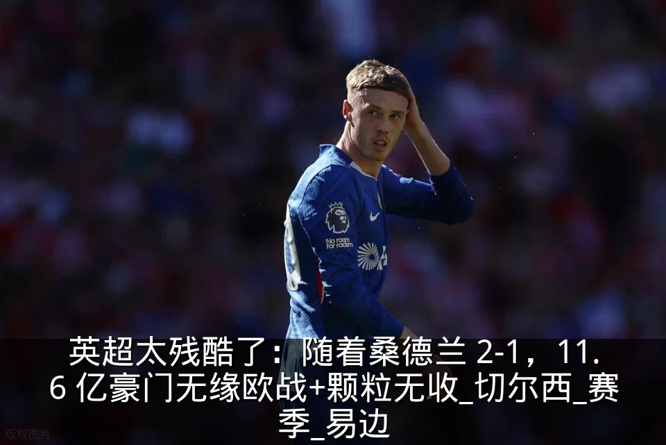英超太残酷了：随着桑德兰 2-1，11.6 亿豪门无缘欧战+颗粒无收_切尔西_赛季_易边