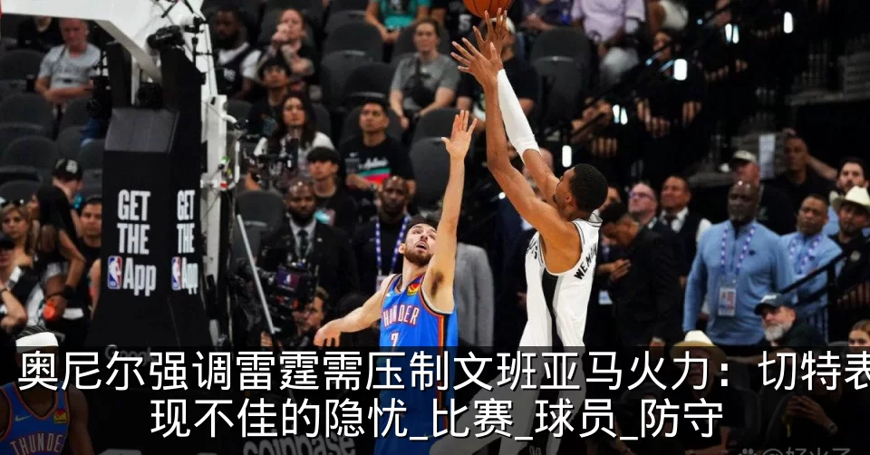 奥尼尔强调雷霆需压制文班亚马火力：切特表现不佳的隐忧_比赛_球员_防守
