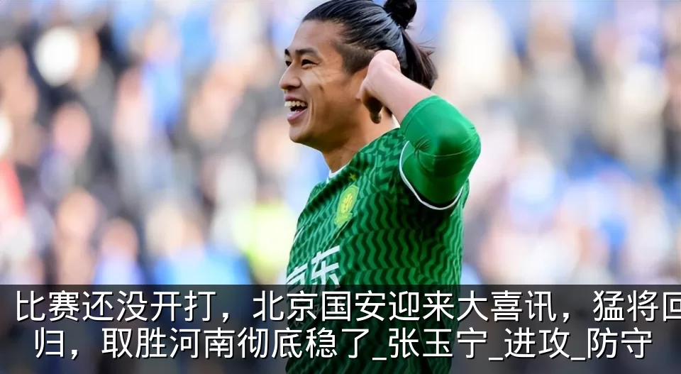 比赛还没开打,北京国安迎来大喜讯,猛将回归,取胜河南彻底稳了_张玉宁_进攻_防守
