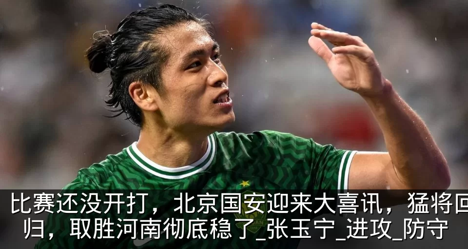 比赛还没开打,北京国安迎来大喜讯,猛将回归,取胜河南彻底稳了_张玉宁_进攻_防守